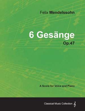 Felix Mendelssohn - 6 Gesänge - Op.47 - A Score for Voice and Piano de Felix Mendelssohn