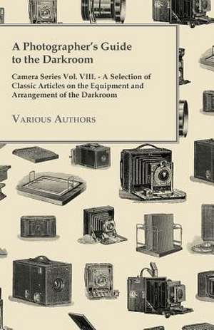 A Photographer's Guide to the Darkroom - Camera Series Vol. VIII. - A Selection of Classic Articles on the Equipment and Arrangement of the Darkroom de Various