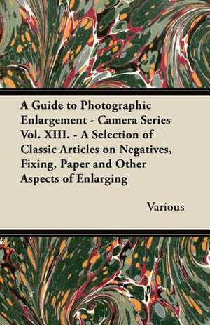 A Guide to Photographic Enlargement - Camera Series Vol. XIII. - A Selection of Classic Articles on Negatives, Fixing, Paper and Other Aspects of En de Various