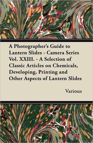 A Photographer's Guide to Lantern Slides - Camera Series Vol. XXIII. - A Selection of Classic Articles on Chemicals, Developing, Printing and Other de Various