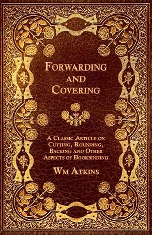 Forwarding and Covering - A Classic Article on Cutting, Rounding, Backing and Other Aspects of Bookbinding de Wm Atkins