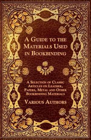 A Guide to the Materials Used in Bookbinding - A Selection of Classic Articles on Leather, Papers, Metal and Other Bookbinding Materials de Various