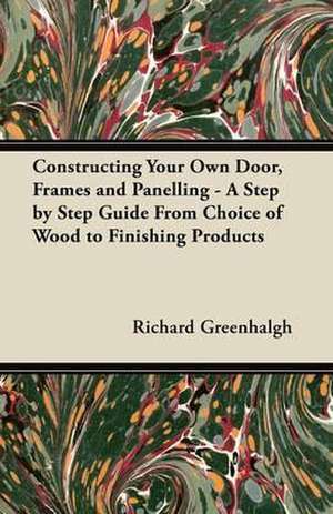 Constructing Your Own Door, Frames and Panelling: A Step by Step Guide from Choice of Wood to Finishing Products de Richard Greenhalgh