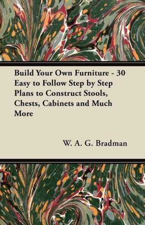 Build Your Own Furniture - 30 Easy to Follow Step by Step Plans to Construct Stools, Chests, Cabinets and Much More de W. A. G. Bradman