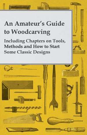 An Amateur's Guide to Woodcarving - Including Chapters on Tools, Methods and How to Start Some Classic Designs de Anon