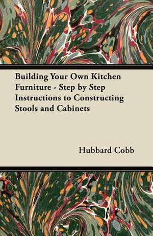 Building Your Own Kitchen Furniture - Step by Step Instructions to Constructing Stools and Cabinets de Hubbard Cobb