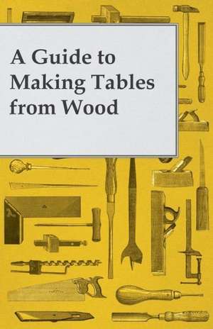 A Guide to Making Tables from Wood de Anon