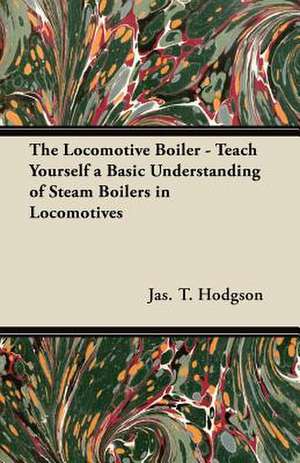 The Locomotive Boiler - Teach Yourself a Basic Understanding of Steam Boilers in Locomotives de Jas. T. Hodgson