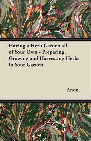 Having a Herb Garden all of Your Own - Preparing, Growing and Harvesting Herbs in Your Garden de Anon