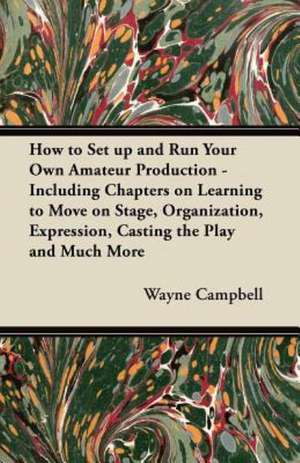 How to Set up and Run Your Own Amateur Production - Including Chapters on Learning to Move on Stage, Organization, Expression, Casting the Play and Much More de Wayne Campbell