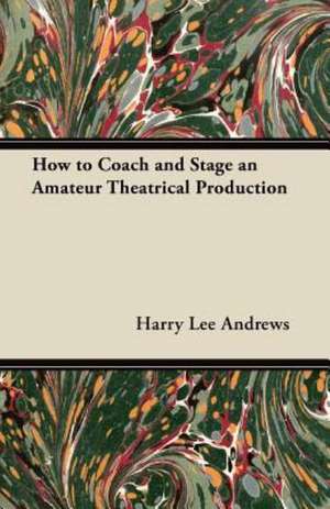 How to Coach and Stage an Amateur Theatrical Production de Harry Lee Andrews