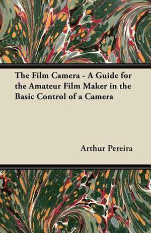 The Film Camera - A Guide for the Amateur Film Maker in the Basic Control of a Camera de Arthur Pereira