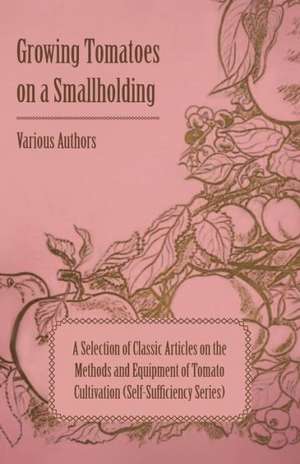 Growing Tomatoes on a Smallholding - A Selection of Classic Articles on the Methods and Equipment of Tomato Cultivation (Self-Sufficiency Series) de Various