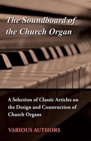 The Soundboard of the Church Organ - A Selection of Classic Articles on the Design and Construction of Church Organs de Various