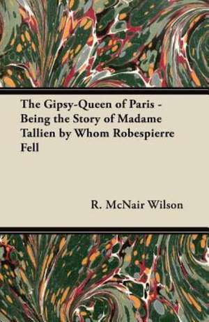 The Gipsy-Queen of Paris - Being the Story of Madame Tallien by Whom Robespierre Fell de R. McNair Wilson