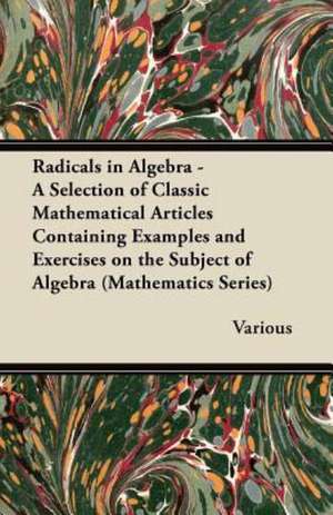 Radicals in Algebra - A Selection of Classic Mathematical Articles Containing Examples and Exercises on the Subject of Algebra (Mathematics Series) de Various