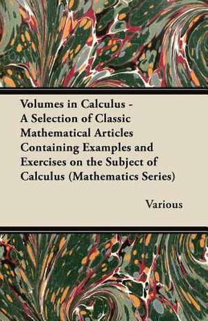 Volumes in Calculus - A Selection of Classic Mathematical Articles Containing Examples and Exercises on the Subject of Calculus (Mathematics Series) de Various