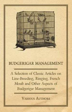 Budgerigar Management - A Selection of Classic Articles on Line-Breeding, Ringing, French Moult and Other Aspects of Budgerigar Management de Various