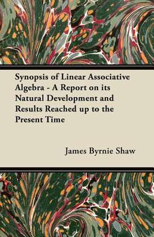 Synopsis of Linear Associative Algebra - A Report on its Natural Development and Results Reached up to the Present Time de James Byrnie Shaw