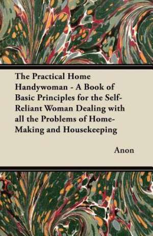 The Practical Home Handywoman - A Book of Basic Principles for the Self-Reliant Woman Dealing with all the Problems of Home-Making and Housekeeping de Anon