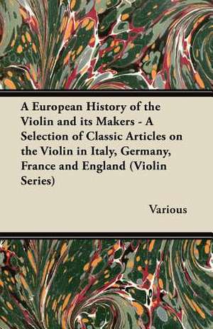 A European History of the Violin and Its Makers - A Selection of Classic Articles on the Violin in Italy, Germany, France and England (Violin Series de Various