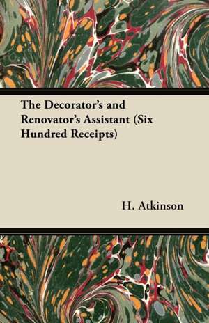 The Decorator's and Renovator's Assistant (Six Hundred Receipts) - Rules and Instructions For Mixing, Preparing, and Using Dyes, Stains, Oil and Water Colours, Varnishes, Polishes; For Painting, Gilding, And Illuminating on Vellum, Card, Canvas, Leather, de H. Atkinson