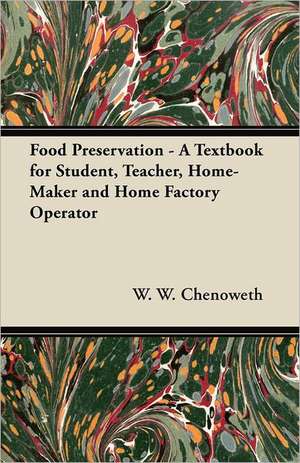 Food Preservation - A Textbook for Student, Teacher, Home-Maker and Home Factory Operator de W. W. Chenoweth