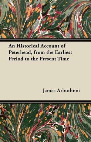 An Historical Account of Peterhead, from the Earliest Period to the Present Time de James Arbuthnot