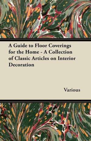 A Guide to Floor Coverings for the Home - A Collection of Classic Articles on Interior Decoration de Various