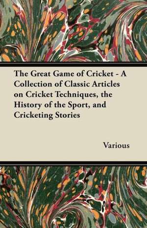 The Great Game of Cricket - A Collection of Classic Articles on Cricket Techniques, the History of the Sport, and Cricketing Stories de Various