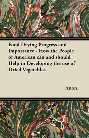 Food Drying Progress and Importance - How the People of American can and should Help in Developing the use of Dried Vegetables de Anon.