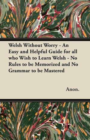 Welsh Without Worry - An Easy and Helpful Guide for all who Wish to Learn Welsh - No Rules to be Memorized and No Grammar to be Mastered de Anon.