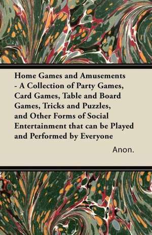 Home Games and Amusements - A Collection of Party Games, Card Games, Table and Board Games, Tricks and Puzzles, and Other Forms of Social Entertainment that can be Played and Performed by Everyone de Anon.