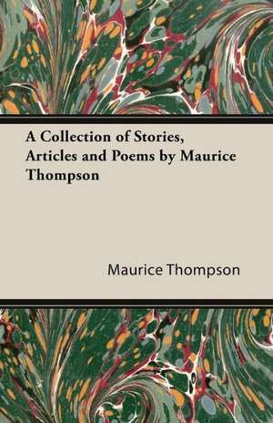 A Collection of Stories, Articles and Poems by Maurice Thompson de Maurice Thompson