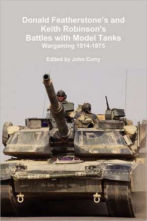 Donald Featherstone's and Keith Robinson's Battles with Model Tanks Wargaming 1914-1975 de John Curry