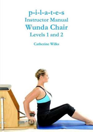 P-I-L-A-T-E-S Instructor Manual Wunda Chair Levels 1 and 2 de Catherine Wilks