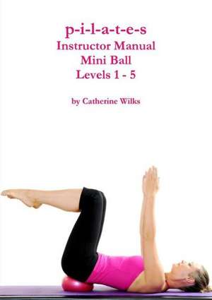 P-I-L-A-T-E-S Mini Ball Instructor Manual - Levels 1 - 5 de Catherine Wilks