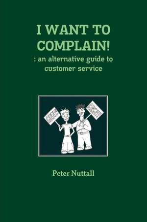 I Want to Complain!: An Alternative Guide to Customer Service de Peter Nuttall