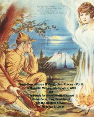 Forgotten Heroes & Forgotten Places (Volume II): The Domestic Military Installations of WWII and Thepeople for Whom They Were Named de Frederick S. Larsen