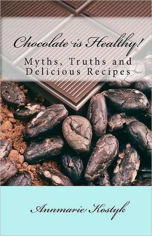 Chocolate Is Healthy!: Myths, Truths and Delicious Recipes de Annmarie Kostyk