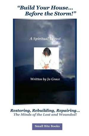 Build Your House, Before the Storm: Restoring, Rebuilding, Repairing...the Minds of the Lost and Wounded! de Jo Grace