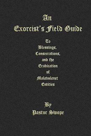 An Exorcist's Field Guide: To Blessings, Consecrations and the Banishment of Malevolant Entities de Pastor Swope