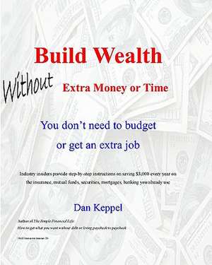 Build Wealth Without Extra Money or Time: You Don't Need to Budget or Get an Extra Job de Dan Keppel