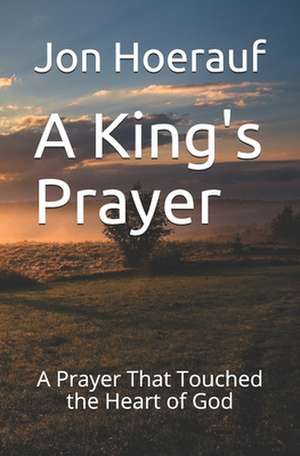 A King's Prayer: A Prayer That Touched the Heart of God de Jon G. Hoerauf Ma