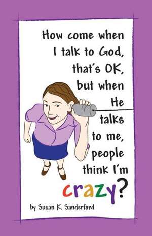 How Come When I Talk to God, That's Ok, But When He Talks to Me, People Think I'm Crazy?: Channeled Messages from the Holy Spirit de Susan K. Sanderford