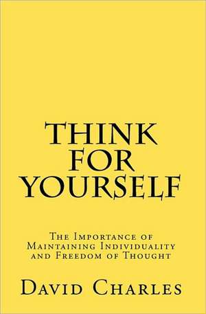 Think for Yourself: The Importance of Maintaining Individuality and Freedom of Thought de David Charles