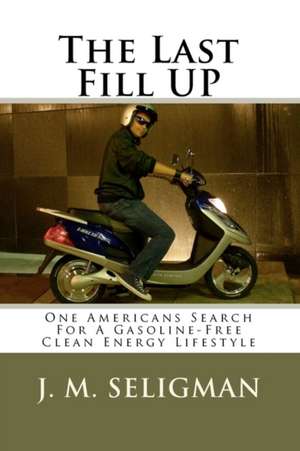 The Last Fill Up: One Americans Search for a Gasoline-Free Clean Energy Lifestyle de J. M. Seligman