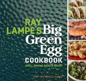 Ray Lampe's Big Green Egg Cookbook: Grill, Smoke, Bake & Roast de Ray Lampe