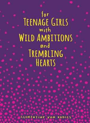 For Teenage Girls With Wild Ambitions and Trembling Hearts de Clementine von Radics