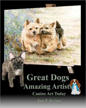 Great Dogs Amazing Artists: Canine Art Today de Jan E. Irving